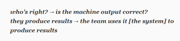 who’s right? → is the machine output correct?
they produce results → the team uses it [the system] to produce results