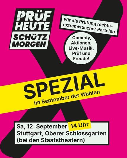 PRÜF
HEUTE
SCHÜTZ
MORGEN
SPEZIAL
im September der Wahlen
Sa, 12. September 14 Uhr
Stuttgart, Oberer Schlossgarten
(bei den Staatstheatern)
Für die Prüfung rechts-
extremistischer Parteien

Comedy,
Aktionen,
Live-Musik,
Prüf und
Freude!